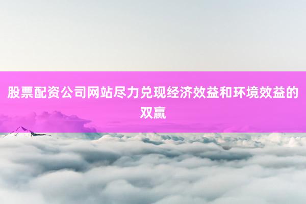 股票配资公司网站尽力兑现经济效益和环境效益的双赢