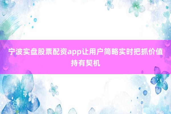 宁波实盘股票配资app让用户简略实时把抓价值持有契机