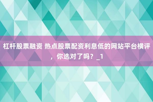 杠杆股票融资 热点股票配资利息低的网站平台横评，你选对了吗？_1