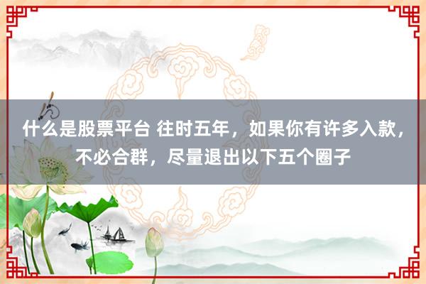 什么是股票平台 往时五年，如果你有许多入款，不必合群，尽量退出以下五个圈子