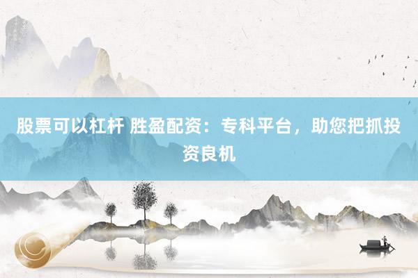 股票可以杠杆 胜盈配资：专科平台，助您把抓投资良机