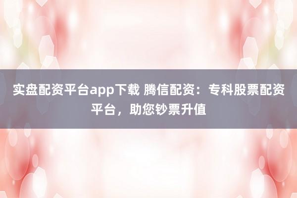 实盘配资平台app下载 腾信配资：专科股票配资平台，助您钞票升值