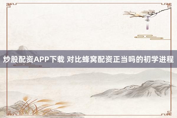 炒股配资APP下载 对比蜂窝配资正当吗的初学进程