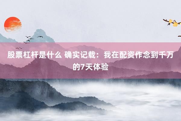 股票杠杆是什么 确实记载：我在配资作念到千万的7天体验
