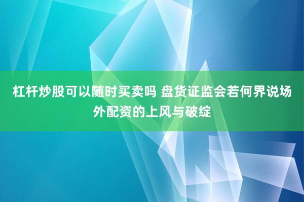 杠杆炒股可以随时买卖吗 盘货证监会若何界说场外配资的上风与破绽
