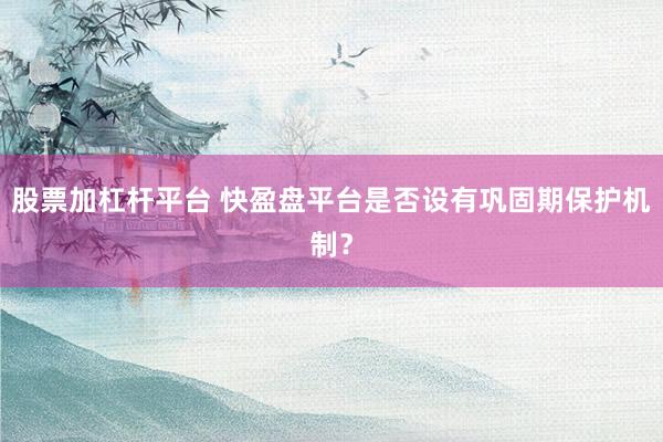 股票加杠杆平台 快盈盘平台是否设有巩固期保护机制？
