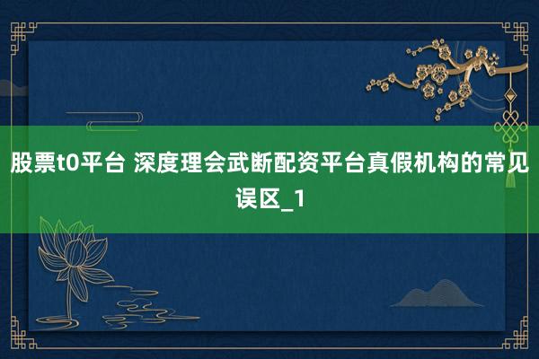 股票t0平台 深度理会武断配资平台真假机构的常见误区_1