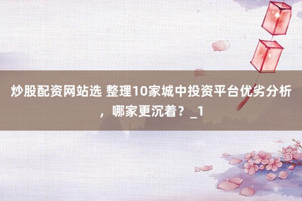 炒股配资网站选 整理10家城中投资平台优劣分析，哪家更沉着？_1