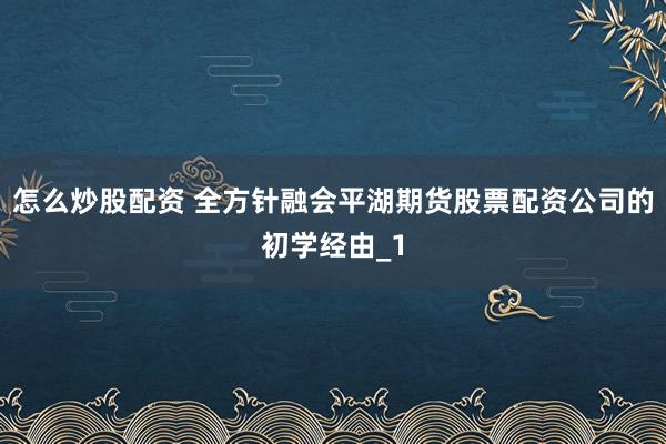 怎么炒股配资 全方针融会平湖期货股票配资公司的初学经由_1