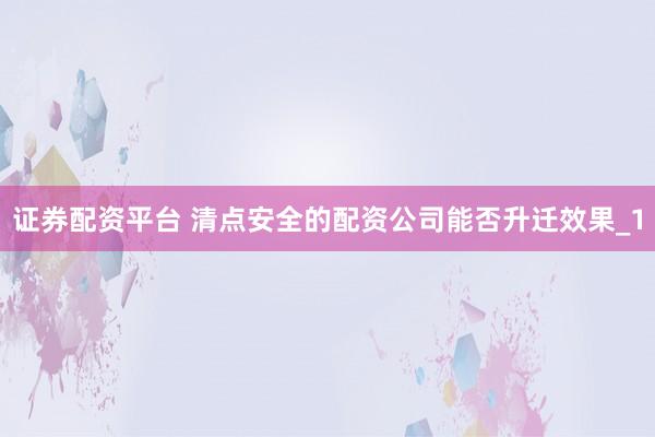 证券配资平台 清点安全的配资公司能否升迁效果_1