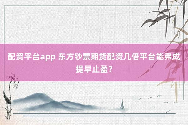 配资平台app 东方钞票期货配资几倍平台能弗成提早止盈？