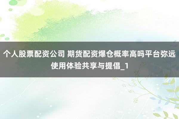 个人股票配资公司 期货配资爆仓概率高吗平台弥远使用体验共享与提倡_1