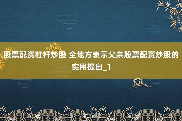 股票配资杠杆炒股 全地方表示父亲股票配资炒股的实用提出_1