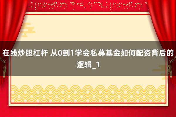 在线炒股杠杆 从0到1学会私募基金如何配资背后的逻辑_1
