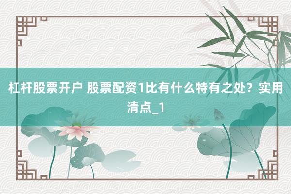 杠杆股票开户 股票配资1比有什么特有之处？实用清点_1