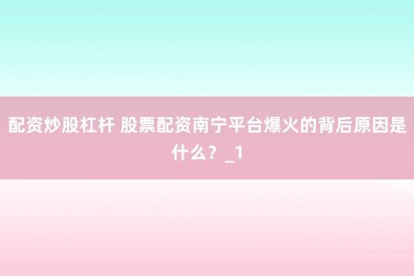 配资炒股杠杆 股票配资南宁平台爆火的背后原因是什么？_1