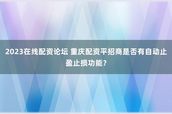 2023在线配资论坛 重庆配资平招商是否有自动止盈止损功能？