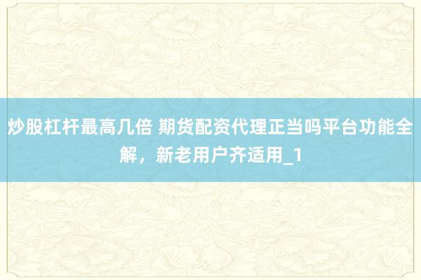 炒股杠杆最高几倍 期货配资代理正当吗平台功能全解，新老用户齐适用_1