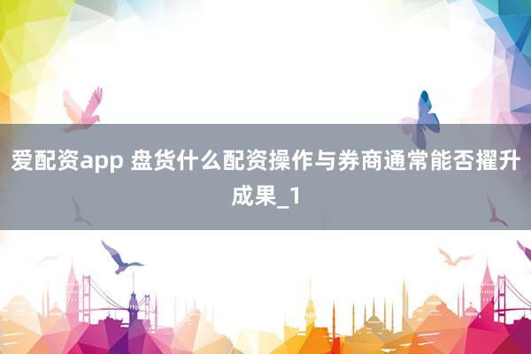 爱配资app 盘货什么配资操作与券商通常能否擢升成果_1