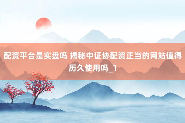 配资平台是实盘吗 揭秘中证协配资正当的网站值得历久使用吗_1