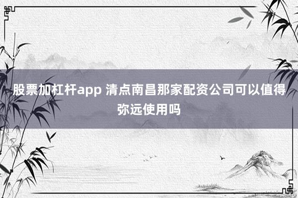 股票加杠杆app 清点南昌那家配资公司可以值得弥远使用吗