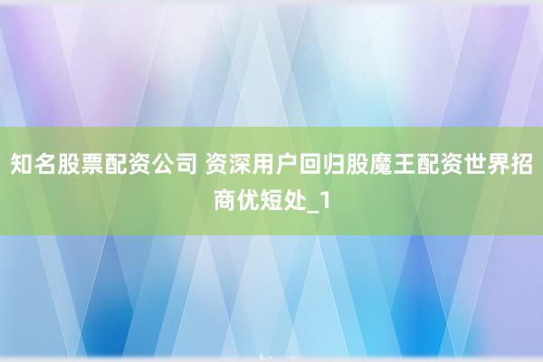 知名股票配资公司 资深用户回归股魔王配资世界招商优短处_1