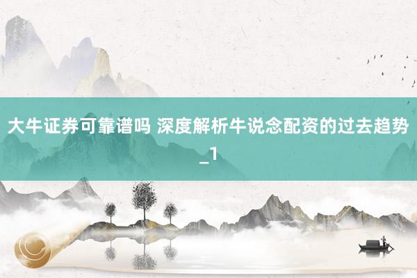 大牛证券可靠谱吗 深度解析牛说念配资的过去趋势_1