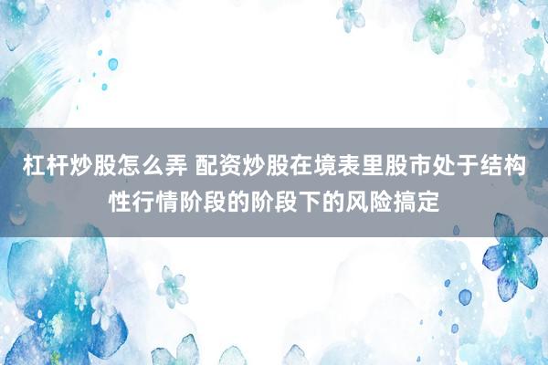 杠杆炒股怎么弄 配资炒股在境表里股市处于结构性行情阶段的阶段下的风险搞定