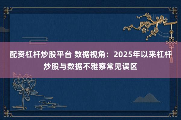 配资杠杆炒股平台 数据视角：2025年以来杠杆炒股与数据不雅察常见误区