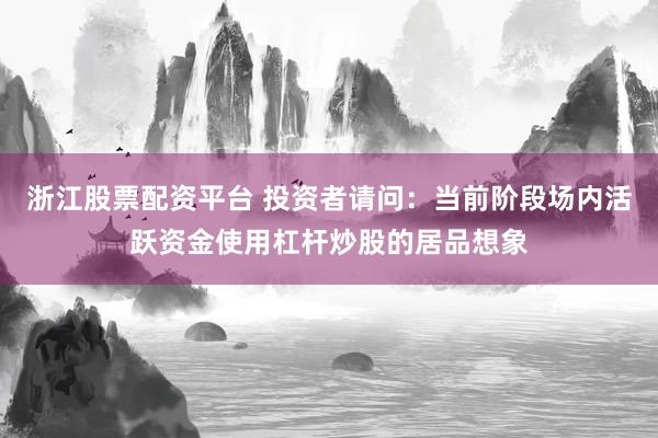 浙江股票配资平台 投资者请问：当前阶段场内活跃资金使用杠杆炒股的居品想象