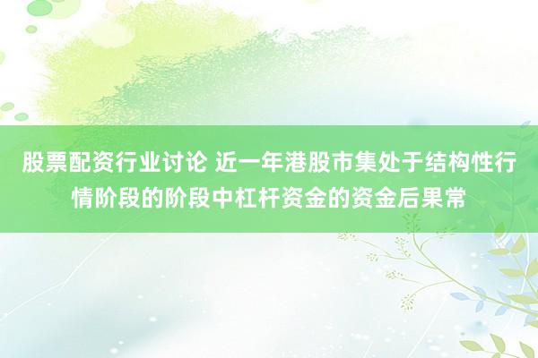 股票配资行业讨论 近一年港股市集处于结构性行情阶段的阶段中杠杆资金的资金后果常