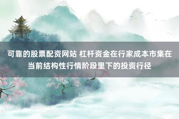可靠的股票配资网站 杠杆资金在行家成本市集在当前结构性行情阶段里下的投资行径