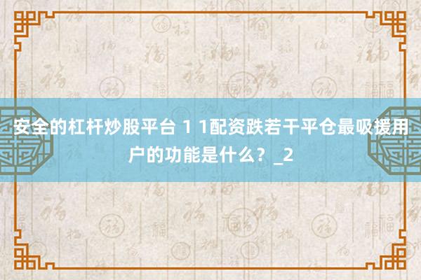 安全的杠杆炒股平台 1 1配资跌若干平仓最吸援用户的功能是什么？_2