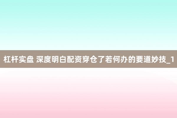 杠杆实盘 深度明白配资穿仓了若何办的要道妙技_1