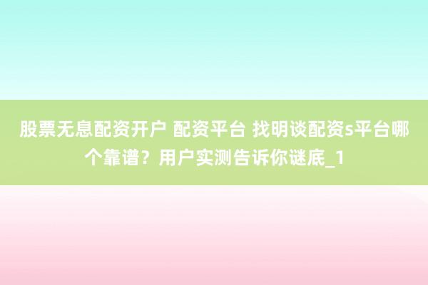 股票无息配资开户 配资平台 找明谈配资s平台哪个靠谱？用户实测告诉你谜底_1