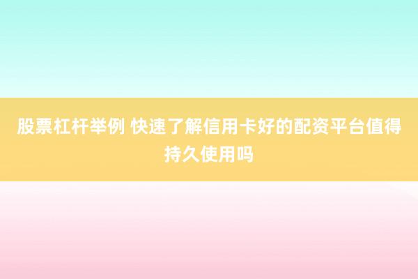 股票杠杆举例 快速了解信用卡好的配资平台值得持久使用吗