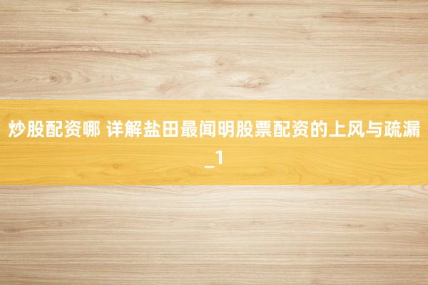 炒股配资哪 详解盐田最闻明股票配资的上风与疏漏_1