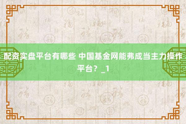 配资实盘平台有哪些 中国基金网能弗成当主力操作平台？_1