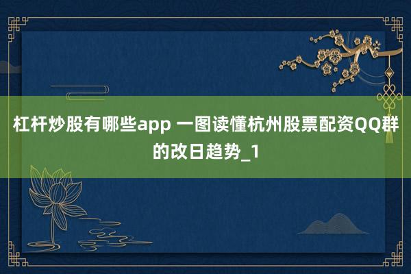 杠杆炒股有哪些app 一图读懂杭州股票配资QQ群的改日趋势_1