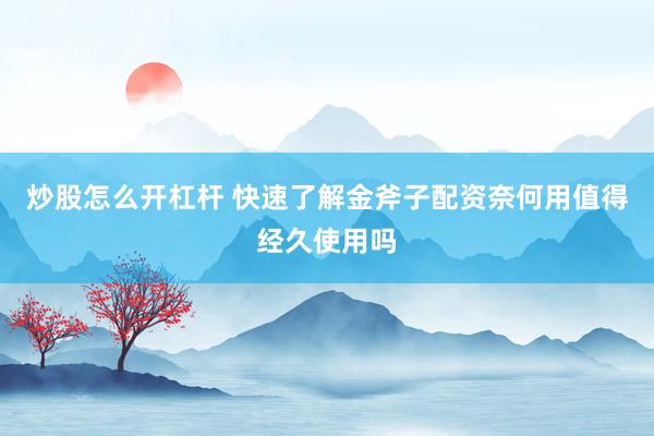 炒股怎么开杠杆 快速了解金斧子配资奈何用值得经久使用吗