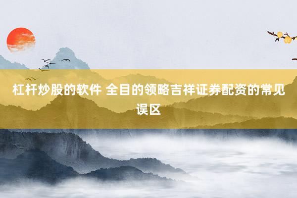 杠杆炒股的软件 全目的领略吉祥证券配资的常见误区